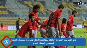 تابع الآن تردد القنوات الناقلة لمواجهة الأهلي ومودرن سبورت بالدوري المصري الممتاز اليوم